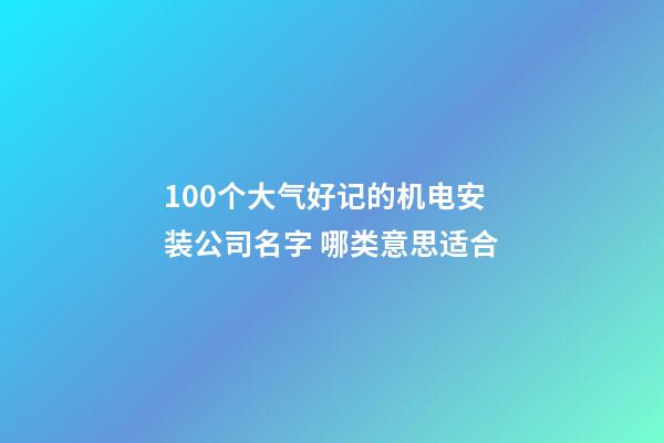 100个大气好记的机电安装公司名字 哪类意思适合-第1张-公司起名-玄机派